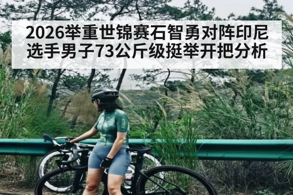2026举重世锦赛石智勇对阵印尼选手男子73公斤级挺举开把分析