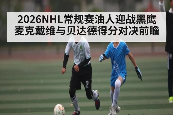 2026NHL常规赛油人迎战黑鹰麦克戴维与贝达德得分对决前瞻